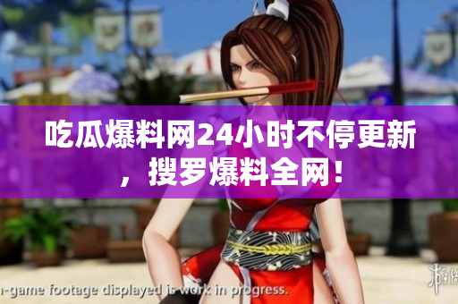 吃瓜爆料网24小时不停更新，搜罗爆料全网！