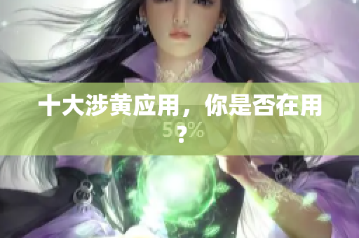 十大涉黄应用，你是否在用？