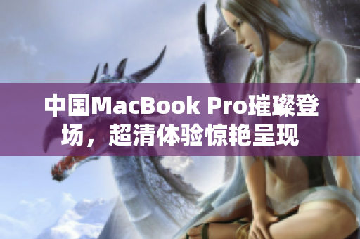 中国MacBook Pro璀璨登场，超清体验惊艳呈现