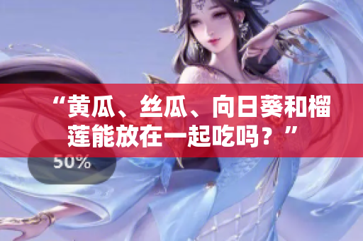 “黄瓜、丝瓜、向日葵和榴莲能放在一起吃吗？”