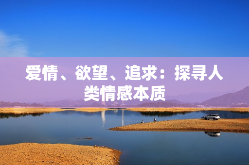 爱情、欲望、追求：探寻人类情感本质