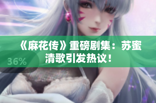 《麻花传》重磅剧集：苏蜜清歌引发热议！