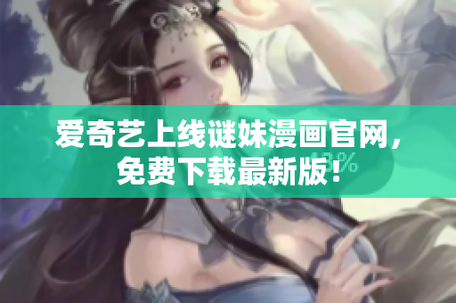 爱奇艺上线谜妹漫画官网，免费下载最新版！