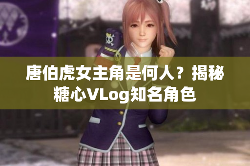 唐伯虎女主角是何人？揭秘糖心VLog知名角色
