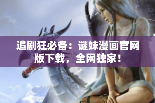 追剧狂必备：谜妹漫画官网版下载，全网独家！