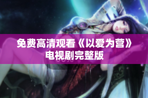 免费高清观看《以爱为营》电视剧完整版