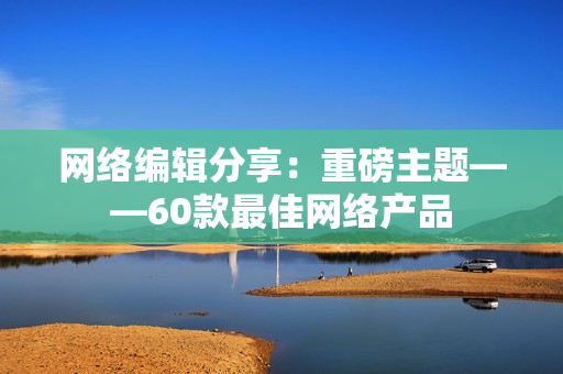 网络编辑分享：重磅主题——60款最佳网络产品