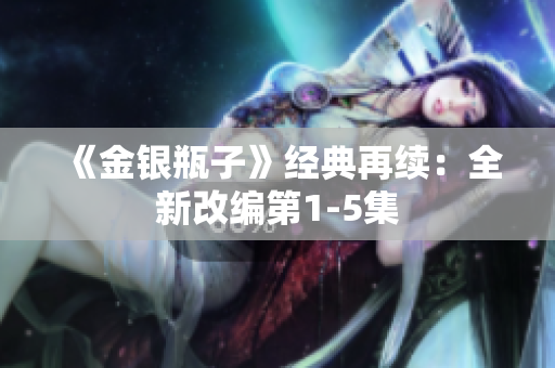 《金银瓶子》经典再续：全新改编第1-5集