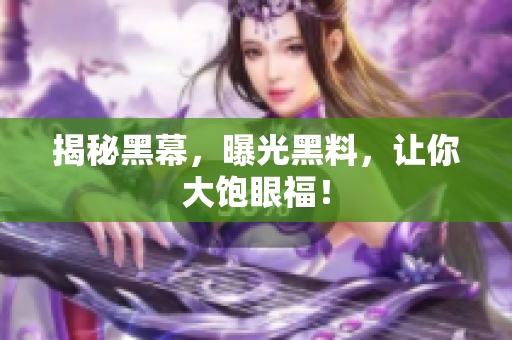 揭秘黑幕，曝光黑料，让你大饱眼福！