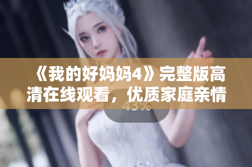 《我的好妈妈4》完整版高清在线观看，优质家庭亲情剧推荐