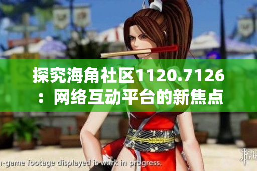 探究海角社区1120.7126：网络互动平台的新焦点