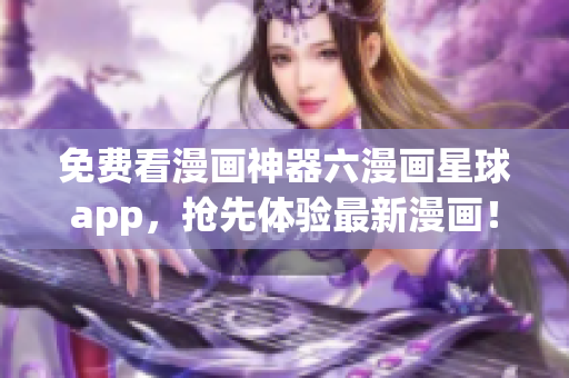 免费看漫画神器六漫画星球app，抢先体验最新漫画！
