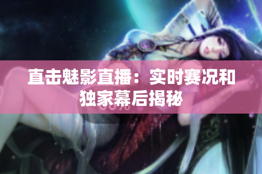 直击魅影直播：实时赛况和独家幕后揭秘