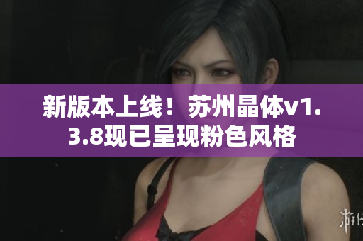 新版本上线！苏州晶体v1.3.8现已呈现粉色风格
