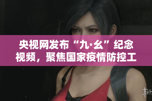 央视网发布“九·幺”纪念视频，聚焦国家疫情防控工作