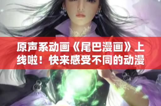 原声系动画《尾巴漫画》上线啦！快来感受不同的动漫情怀