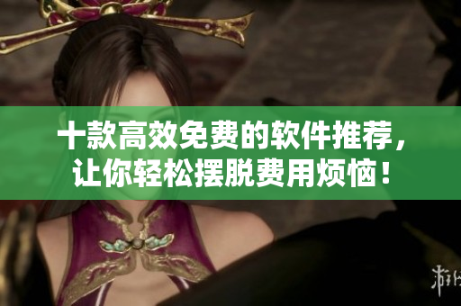 十款高效免费的软件推荐，让你轻松摆脱费用烦恼！