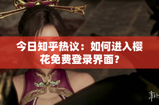 今日知乎热议：如何进入樱花免费登录界面？