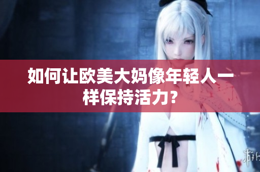 如何让欧美大妈像年轻人一样保持活力？