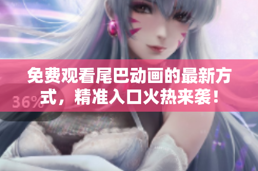 免费观看尾巴动画的最新方式，精准入口火热来袭！