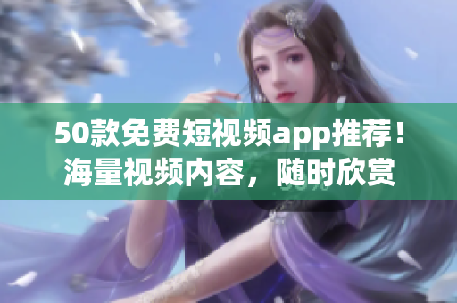 50款免费短视频app推荐！海量视频内容，随时欣赏