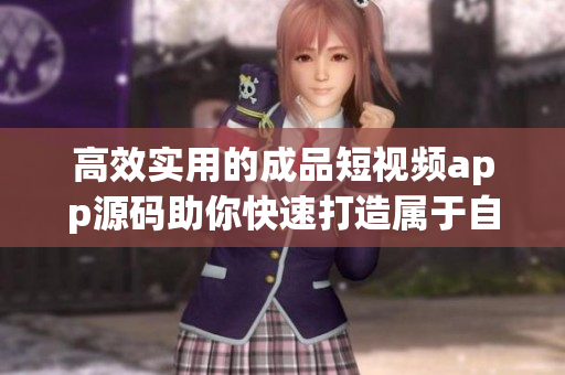 高效实用的成品短视频app源码助你快速打造属于自己的短视频平台