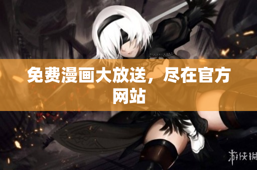 免费漫画大放送，尽在官方网站