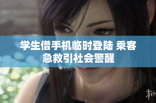 学生借手机临时登陆 乘客急救引社会警醒