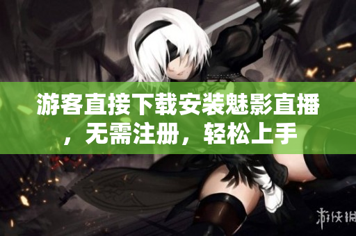 游客直接下载安装魅影直播，无需注册，轻松上手