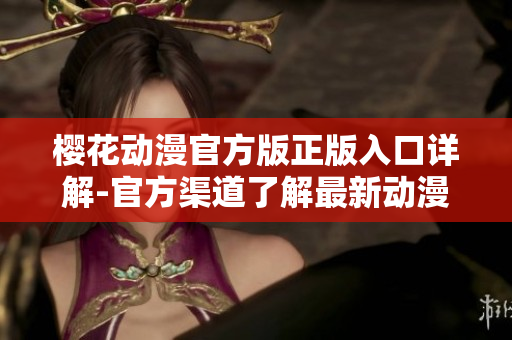 樱花动漫官方版正版入口详解-官方渠道了解最新动漫资讯