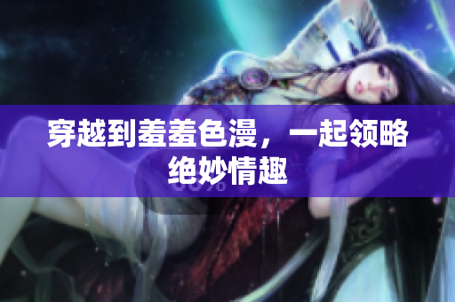 穿越到羞羞色漫，一起领略绝妙情趣
