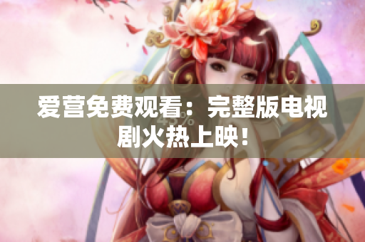 爱营免费观看：完整版电视剧火热上映！
