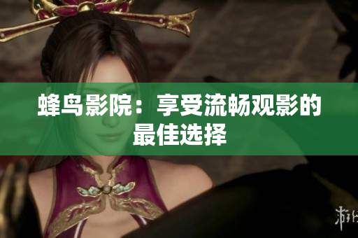 蜂鸟影院：享受流畅观影的最佳选择