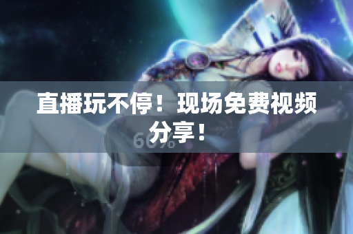 直播玩不停！现场免费视频分享！