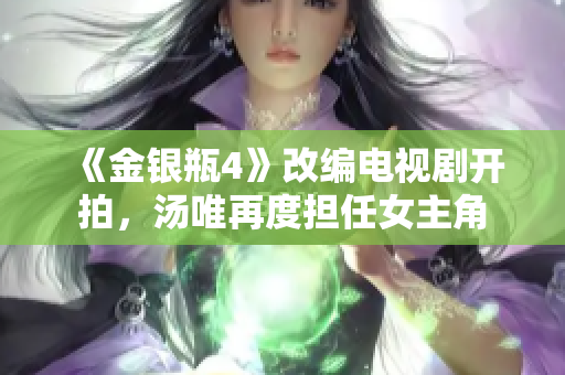 《金银瓶4》改编电视剧开拍，汤唯再度担任女主角