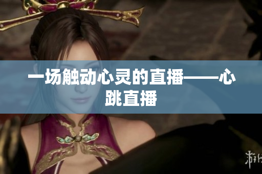 一场触动心灵的直播——心跳直播