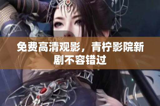 免费高清观影，青柠影院新剧不容错过