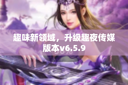 趣味新领域，升级趣夜传媒版本v6.5.9