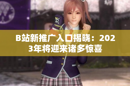B站新推广入口揭晓：2023年将迎来诸多惊喜