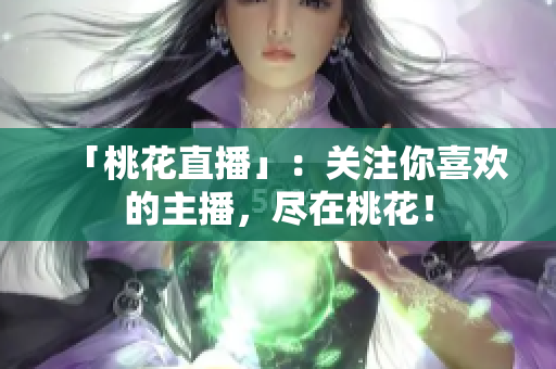 「桃花直播」：关注你喜欢的主播，尽在桃花！