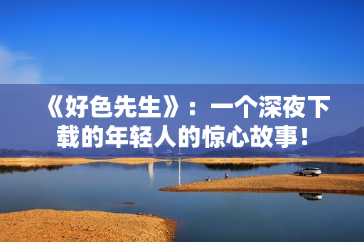 《好色先生》：一个深夜下载的年轻人的惊心故事！