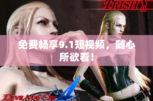 免费畅享9.1短视频，随心所欲看！
