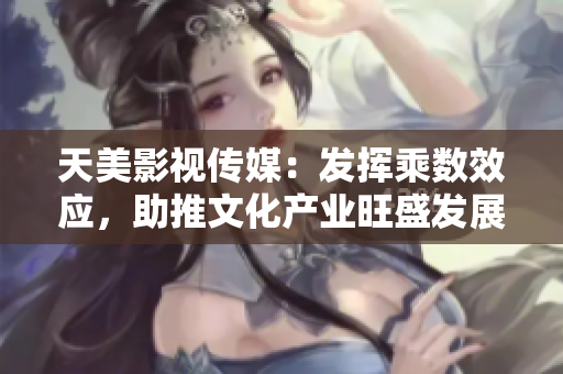 天美影视传媒：发挥乘数效应，助推文化产业旺盛发展