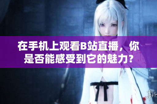 在手机上观看B站直播，你是否能感受到它的魅力？