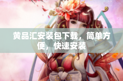 黄品汇安装包下载，简单方便，快速安装