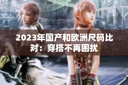 2023年国产和欧洲尺码比对：穿搭不再困扰