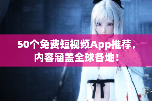 50个免费短视频App推荐，内容涵盖全球各地！