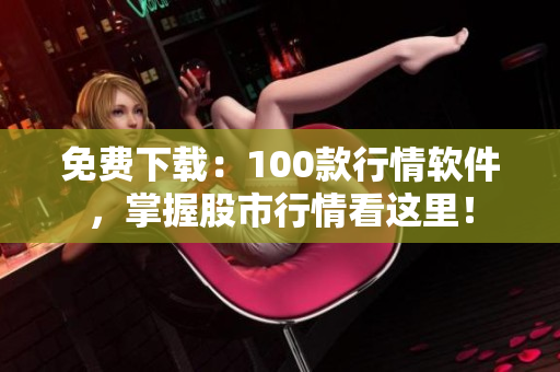 免费下载：100款行情软件，掌握股市行情看这里！