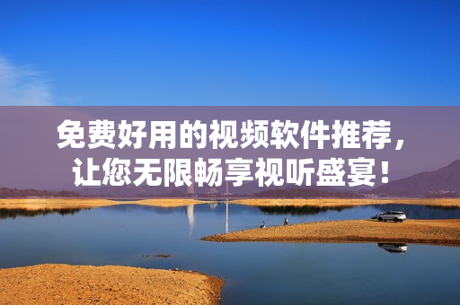 免费好用的视频软件推荐，让您无限畅享视听盛宴！