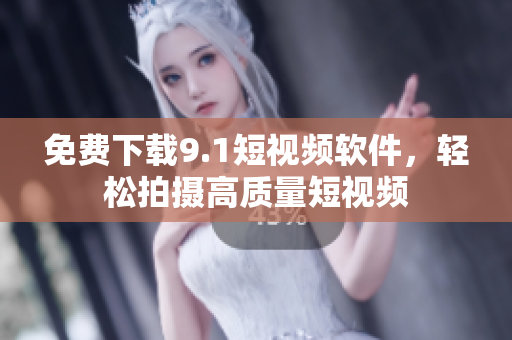 免费下载9.1短视频软件，轻松拍摄高质量短视频